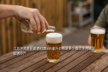 江蘇洋河青花瓷酒42度480毫升價格是多少宿遷洋河鎮(zhèn)國御酒業(yè)產(chǎn)