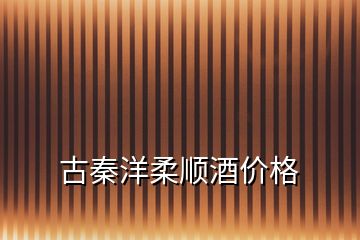 古秦洋柔順酒價(jià)格