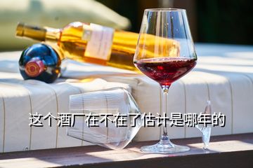這個酒廠在不在了估計(jì)是哪年的