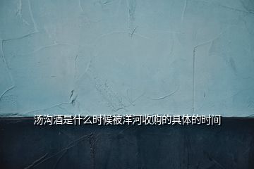 湯溝酒是什么時(shí)候被洋河收購(gòu)的具體的時(shí)間
