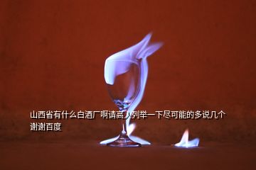 山西省有什么白酒廠啊請(qǐng)高人列舉一下盡可能的多說幾個(gè)謝謝百度