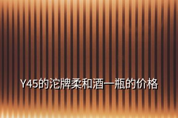 Y45的沱牌柔和酒一瓶的價格