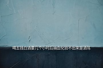 喝五錢白酒要幾個(gè)小時(shí)后抽血化驗(yàn)不出來是酒駕