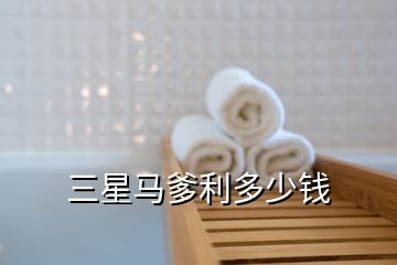 三星馬爹利多少錢(qián)