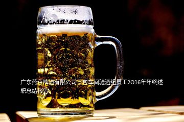 廣東燕京啤酒有限公司三包車(chē)間驗(yàn)酒組員工2O16年年終述職總結(jié)報(bào)告