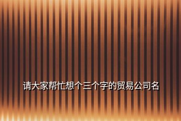 請大家?guī)兔ο雮€三個字的貿(mào)易公司名