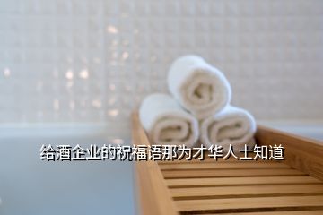 給酒企業(yè)的祝福語(yǔ)那為才華人士知道