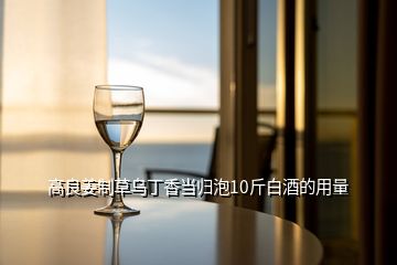 高良姜制草烏丁香當(dāng)歸泡10斤白酒的用量