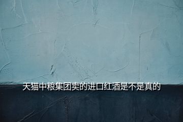 天貓中糧集團(tuán)賣的進(jìn)口紅酒是不是真的