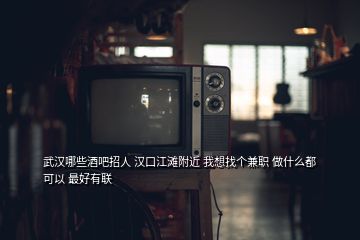 武漢哪些酒吧招人 漢口江灘附近 我想找個(gè)兼職 做什么都可以 最好有聯(lián)