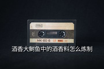 酒香大鰣魚(yú)中的酒香料怎么煉制