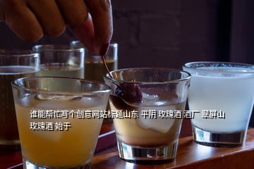 誰能幫忙寫個創(chuàng)意網(wǎng)站標(biāo)題山東 平陰 玫瑰酒 酒廠 翠屏山玫瑰酒 始于