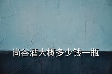 尚谷酒大概多少錢一瓶