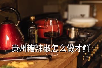 貴州糟辣椒怎么做才鮮