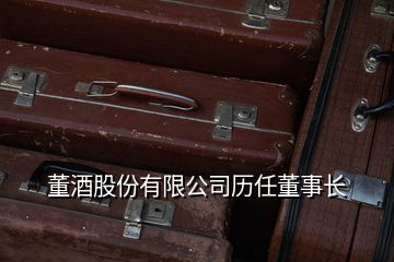 董酒股份有限公司歷任董事長(zhǎng)