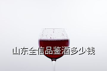 山東全信品鑒酒多少錢(qián)