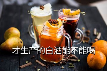 才生產(chǎn)的白酒能不能喝