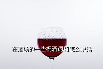 在酒場(chǎng)的一些祝酒詞和怎么說(shuō)話(huà)