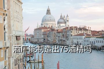 酒廠能制造出75酒精嗎
