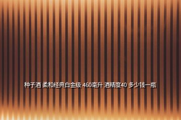 種子酒 柔和經典白金級 460毫升 酒精度40 多少錢一瓶