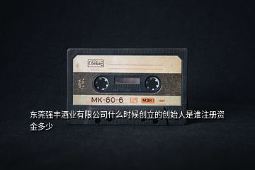 東莞強(qiáng)豐酒業(yè)有限公司什么時(shí)候創(chuàng)立的創(chuàng)始人是誰注冊資金多少