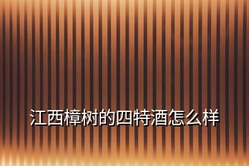 江西樟樹的四特酒怎么樣