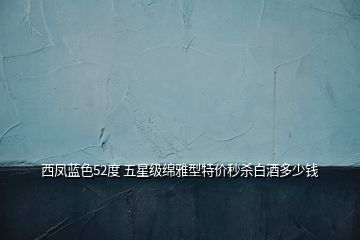 西鳳藍色52度 五星級綿雅型特價秒殺白酒多少錢