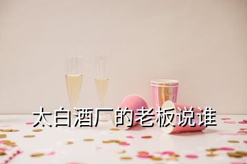 太白酒廠的老板說(shuō)誰(shuí)