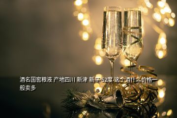 酒名國窖糧液 產(chǎn)地四川 新津 新平 52度 這個(gè)酒什么價(jià)格一般賣多