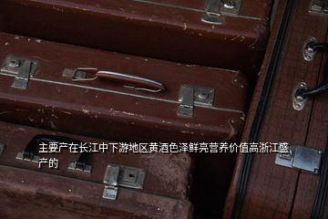 主要產(chǎn)在長(zhǎng)江中下游地區(qū)黃酒色澤鮮亮營(yíng)養(yǎng)價(jià)值高浙江盛產(chǎn)的