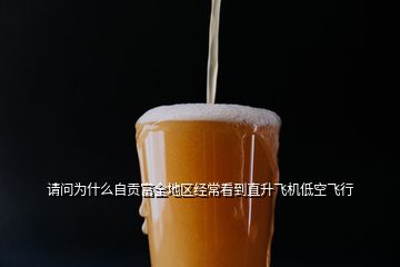 請問為什么自貢富全地區(qū)經(jīng)?？吹街鄙w機低空飛行