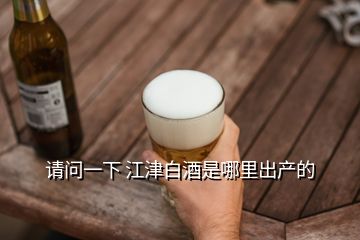 請問一下 江津白酒是哪里出產的
