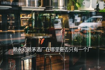 賴永初賴茅酒廠在哪里是否只有一個廠