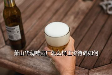 蕭山華潤啤酒廠怎么樣工資待遇如何
