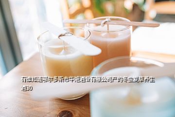 有誰知道鄂爾多斯市華旭酒業(yè)有限公司產(chǎn)的冬蟲夏草養(yǎng)生酒30