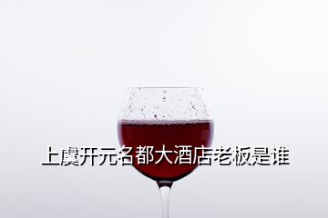 上虞開(kāi)元名都大酒店老板是誰(shuí)