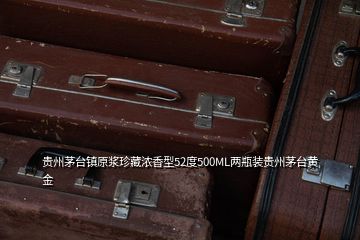 貴州茅臺鎮(zhèn)原漿珍藏濃香型52度500ML兩瓶裝貴州茅臺黃金