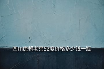 四川唐朝老窖52度價(jià)格多少錢(qián)一瓶