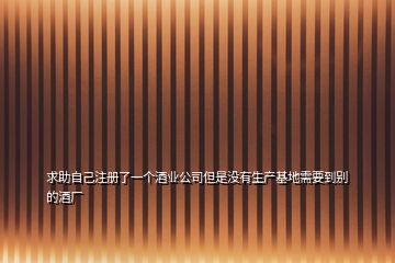 求助自己注冊了一個酒業(yè)公司但是沒有生產基地需要到別的酒廠