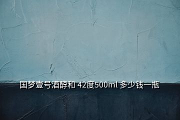 國(guó)夢(mèng)壹號(hào)酒醇和 42度500ml 多少錢一瓶