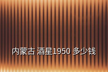 內(nèi)蒙古 酒星1950 多少錢(qián)
