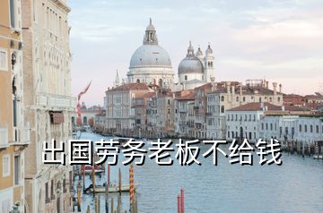 出國(guó)勞務(wù)老板不給錢