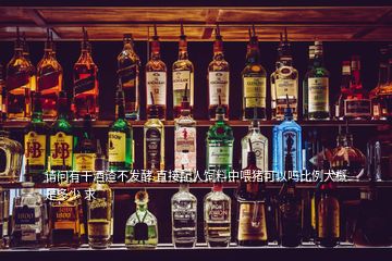請(qǐng)問(wèn)有干酒渣不發(fā)酵 直接配人飼料中喂豬可以嗎比例大概是多少 求