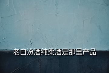 老白汾酒純?nèi)峋剖悄抢锂a(chǎn)品