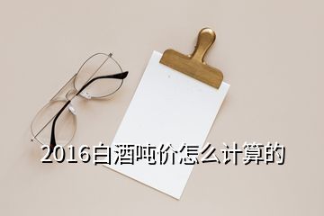 2016白酒噸價(jià)怎么計(jì)算的