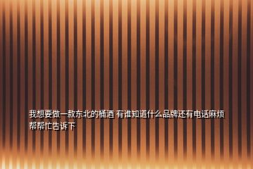 我想要做一款東北的桶酒 有誰(shuí)知道什么品牌還有電話麻煩幫幫忙告訴下