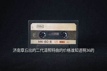 濟(jì)南章丘出的二代清照特曲的價(jià)格誰(shuí)知道啊36的