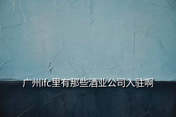 廣州ifc里有那些酒業(yè)公司入駐啊