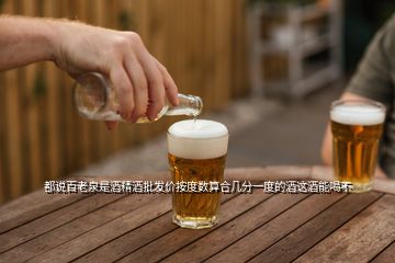 都說百老泉是酒精酒批發(fā)價(jià)按度數(shù)算合幾分一度的酒這酒能喝不