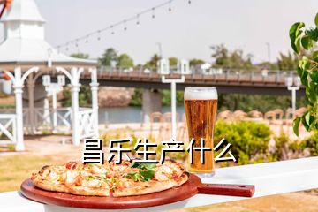 昌樂(lè)生產(chǎn)什么